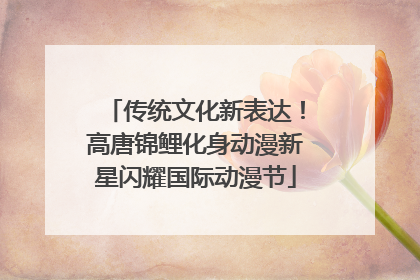 传统文化新表达！高唐锦鲤化身动漫新星闪耀国际动漫节